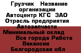 Грузчик › Название организации ­ Автоцентр КГС, ЗАО › Отрасль предприятия ­ Автозапчасти › Минимальный оклад ­ 18 000 - Все города Работа » Вакансии   . Белгородская обл.